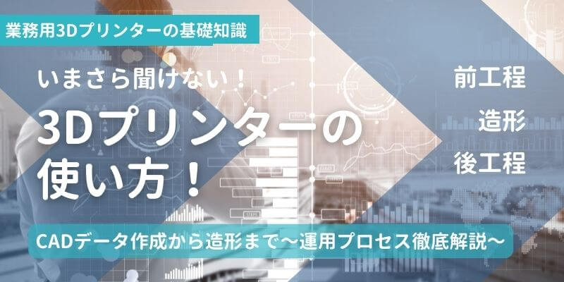 3Dプリンターの使い方！CADデータ作成から造形まで～運用プロセス徹底解説～